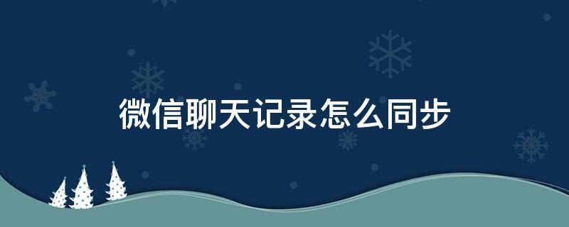 微信聊天记录怎么同步（微信聊天记录怎么同步到电脑上面呢）