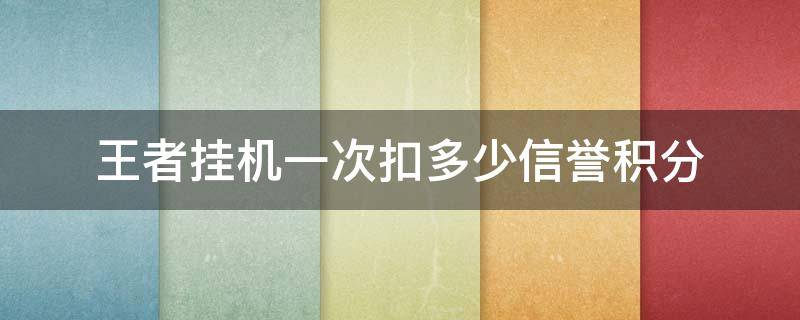 王者挂机一次扣多少信誉积分 王者挂机一次扣多少信誉积分s24赛季