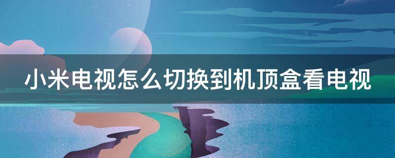 小米电视怎么切换到机顶盒看电视 小米怎么进入电视模式