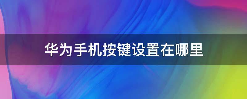 华为手机按键设置在哪里 华为手机按键设置在哪里 虚拟