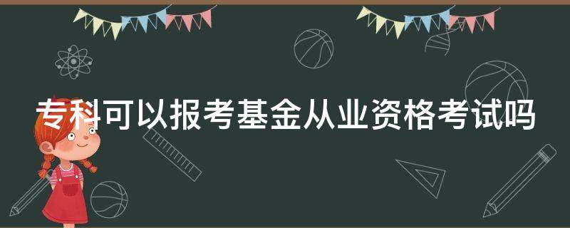 专科可以报考基金从业资格考试吗 专科可以报考基金从业资格考试吗