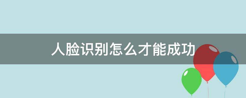 人脸识别怎么才能成功（请问人脸识别如何才能通过）