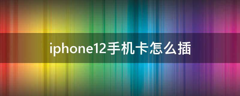 iphone12手机卡怎么插 iPhone12插手机卡