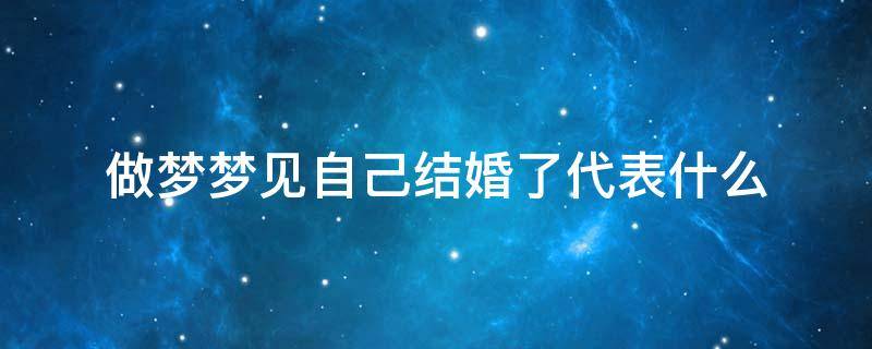 做梦梦见自己结婚了代表什么（做梦梦见自己结婚了代表什么预兆女）