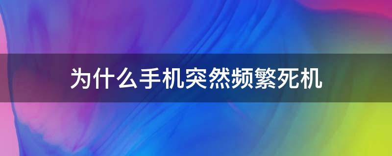 为什么手机突然频繁死机 为什么手机有时突然死机