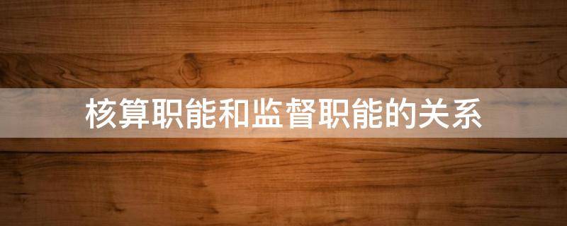 核算职能和监督职能的关系 会计核算职能和监督职能的关系