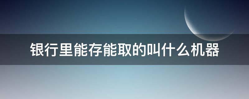 银行里能存能取的叫什么机器 银行取款机能存款吗