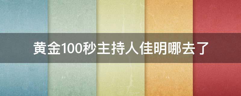 黄金100秒主持人佳明哪去了 黄金100秒主持人李佳明去哪里了