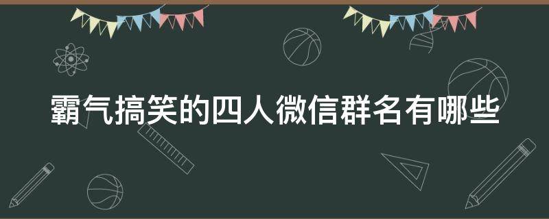 霸气搞笑的四人微信群名有哪些 霸气搞笑的四人微信群名有哪些名字