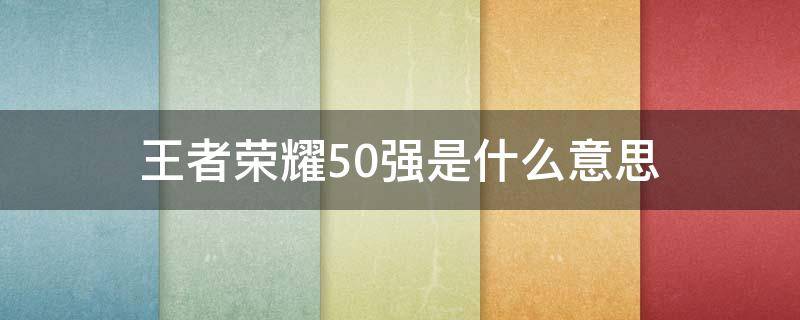 王者荣耀50强是什么意思（王者荣耀有个50强什么意思）