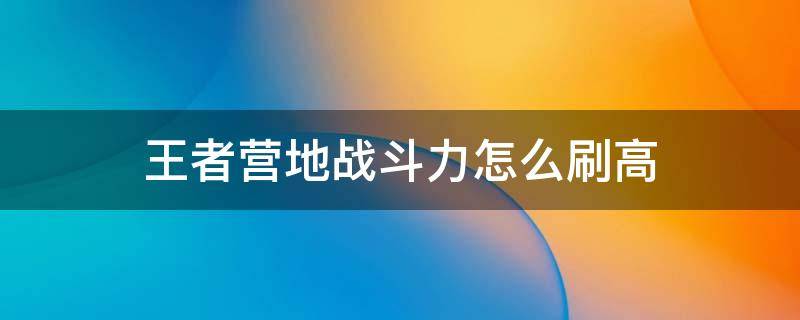 王者营地战斗力怎么刷高（王者营地里战斗力怎么升高）