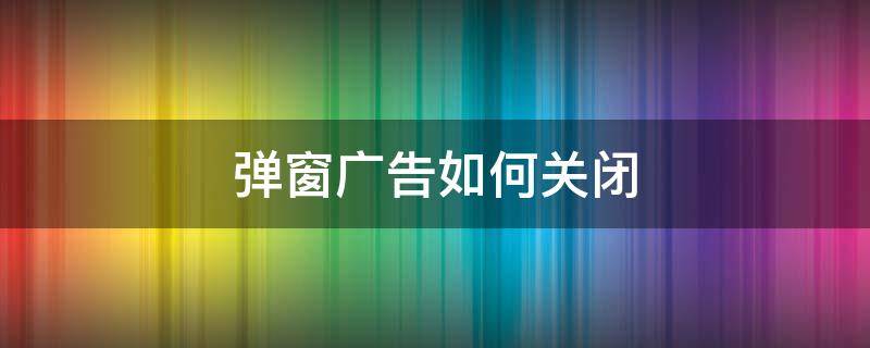 弹窗广告如何关闭（弹窗广告如何关闭win10）