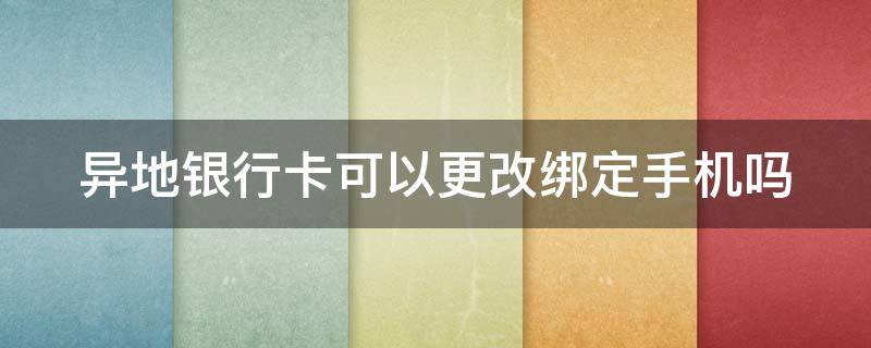 异地银行卡可以更改绑定手机吗 异地银行卡可以更改绑定手机吗怎么改