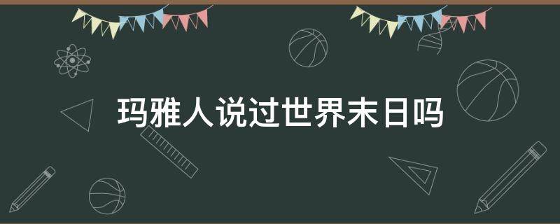 玛雅人说过世界末日吗 玛雅人说的世界末日