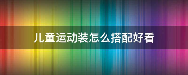 儿童运动装怎么搭配好看 运动装怎样搭配好看