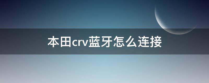 本田crv蓝牙怎么连接 东风本田crv蓝牙怎么连接