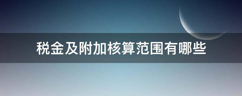 税金及附加核算范围有哪些（税金和附加核算的税金有）