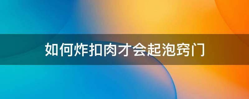 如何炸扣肉才会起泡窍门 怎么炸扣肉才起泡窍门