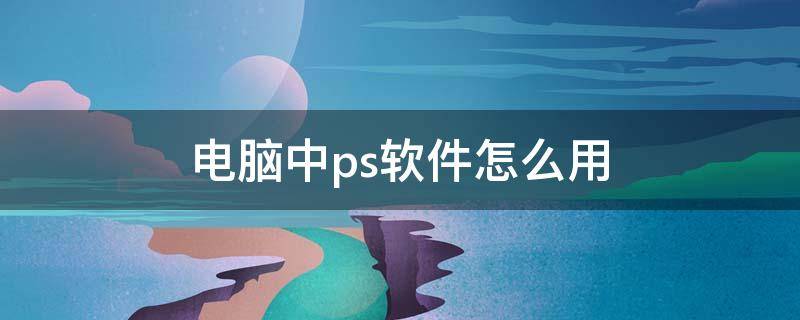 电脑中ps软件怎么用（电脑使用的ps软件）