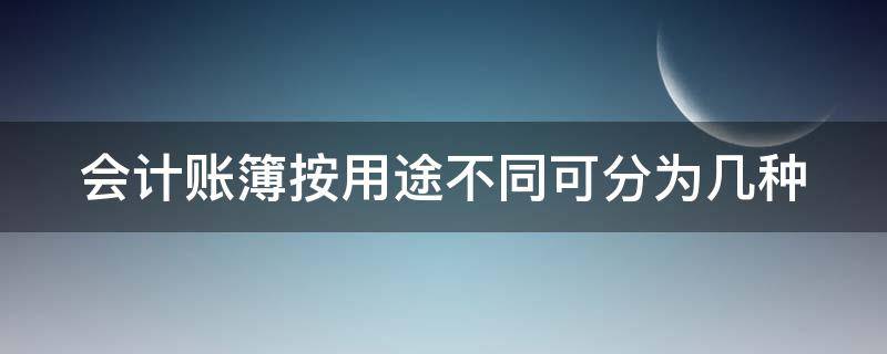 会计账簿按用途不同可分为几种（会计账簿按用途可分为哪几类?内容各是什么?）