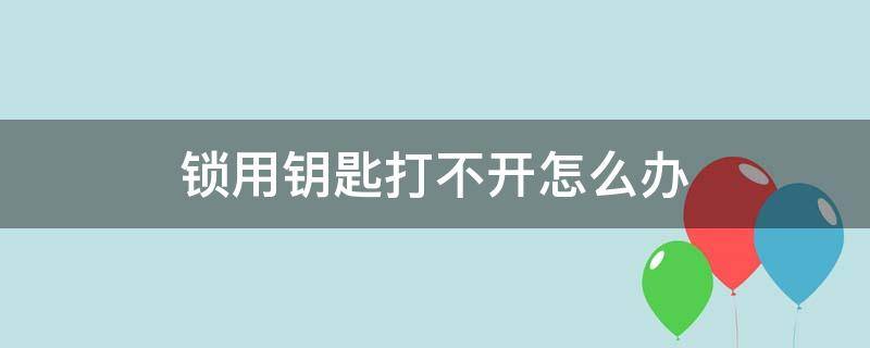 锁用钥匙打不开怎么办 钥匙打不开锁怎么办?