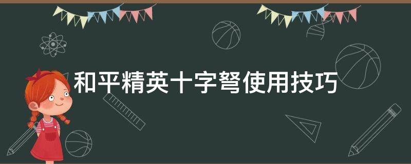 和平精英十字弩使用技巧 和平精英如何使用十字弩