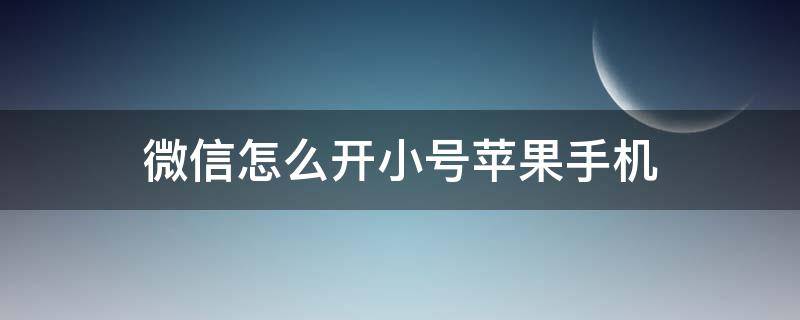 微信怎么开小号苹果手机 苹果手机怎样开微信小号