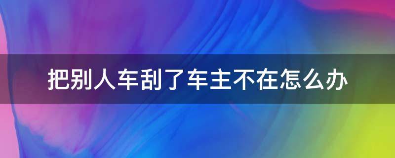 把别人车刮了车主不在怎么办（刮花了别人车,但当时车主不在,大家都是怎么处理的）