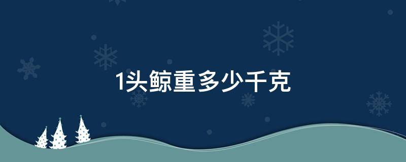 1头鲸重多少千克 1头鲸有多重,重多少千克