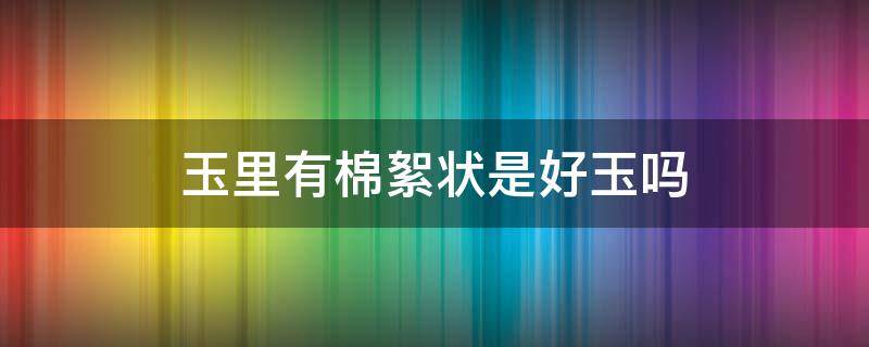 玉里有棉絮状是好玉吗 玉里全是棉絮状是好玉吗