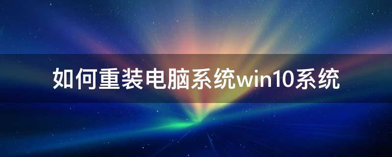 如何重装电脑系统win10系统 怎样安装windows10系统