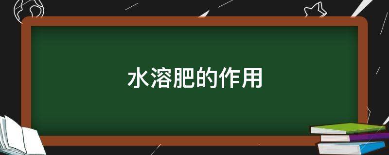 水溶肥的作用（水溶肥的作用与功效）