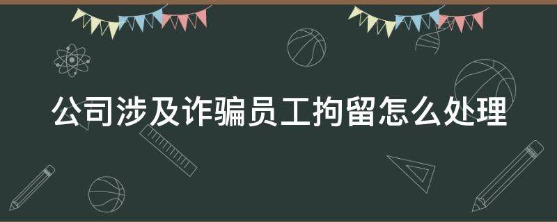 公司涉及诈骗员工拘留怎么处理 公司涉及诈骗员工拘留怎么处理的