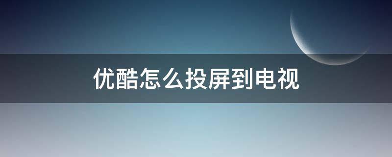 优酷怎么投屏到电视 优酷怎么投屏到电视上找不到设备