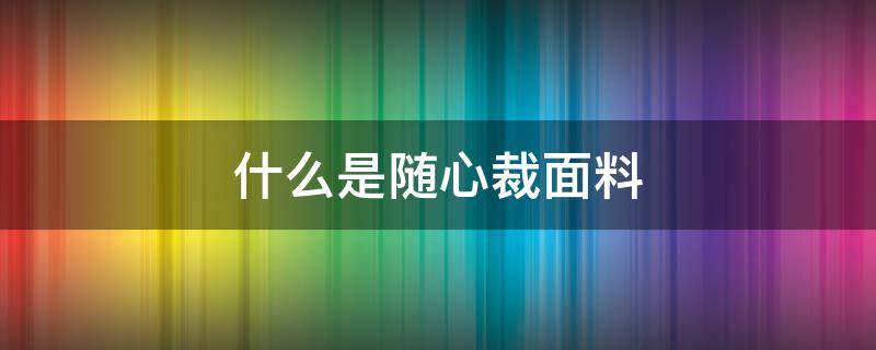 什么是随心裁面料（随心裁面料有哪些）