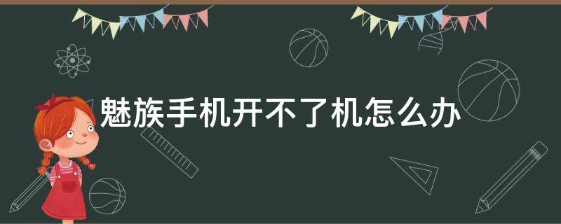 魅族手机开不了机怎么办（魅族手机开不了机怎么办卡在开机动画）