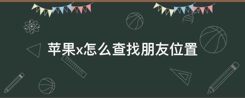 苹果x怎么查找朋友位置 苹果x如何查找别的苹果手机位置