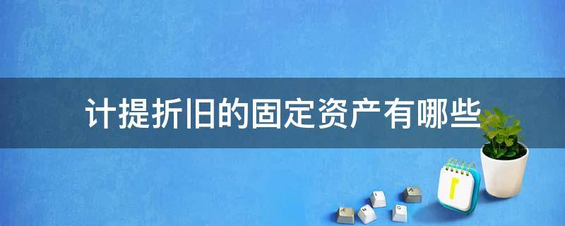 计提折旧的固定资产有哪些 需要计提折旧的固定资产有哪些