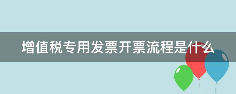 增值税专用发票开票流程是什么（增值税专用发票开票流程是什么样子的）