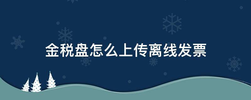 金税盘怎么上传离线发票 金税盘的离线发票怎么上传