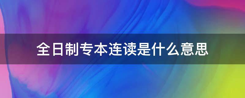 全日制专本连读是什么意思 什么叫做专本连读