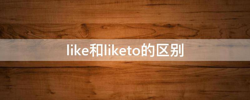 like和liketo的区别 like 和like to