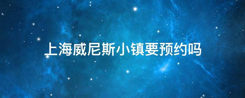 上海威尼斯小镇要预约吗（上海威尼斯小镇在哪里怎么走）