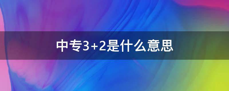 中专3+2是什么意思（中专2加3是什么意思）