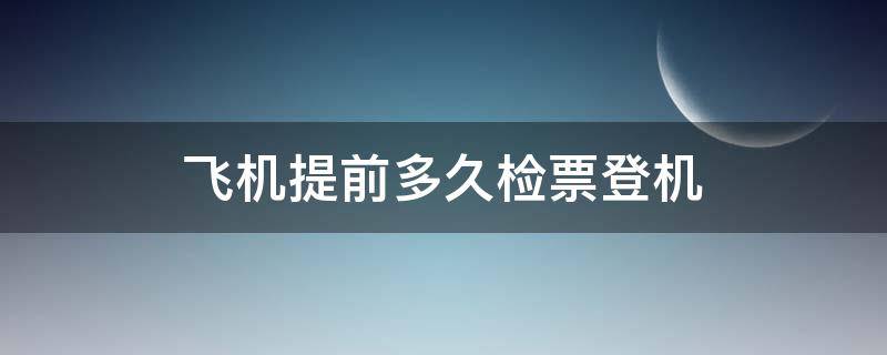 飞机提前多久检票登机（飞机登机检票时间提前多久）