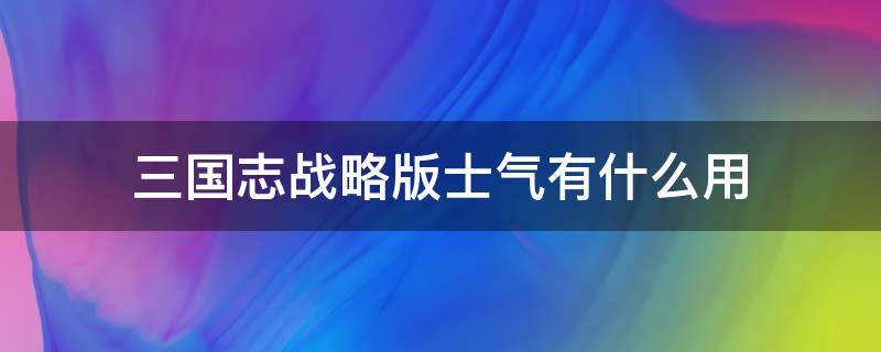 三国志战略版士气有什么用 三国志战略版中士气有什么用