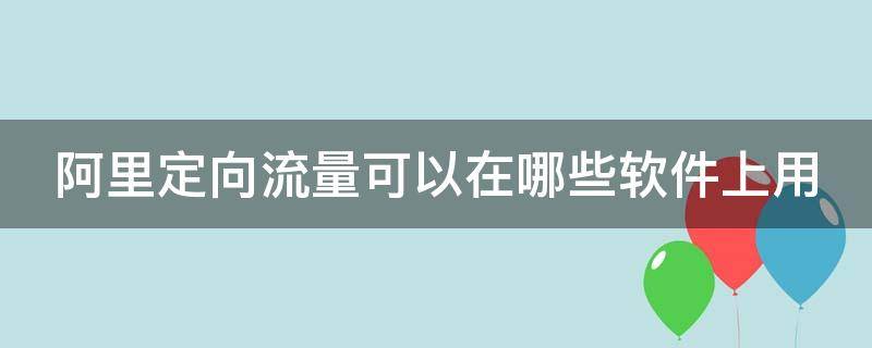 阿里定向流量可以在哪些软件上用 阿里定向流量使用范围