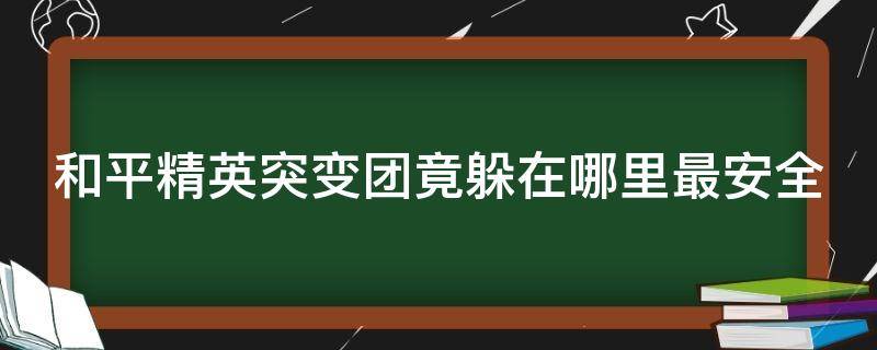 和平精英突变团竟躲在哪里最安全（和平精英突变团竟最隐蔽的地方）