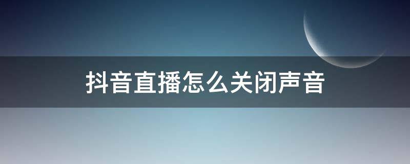 抖音直播怎么关闭声音（抖音直播怎么关闭声音不让听）