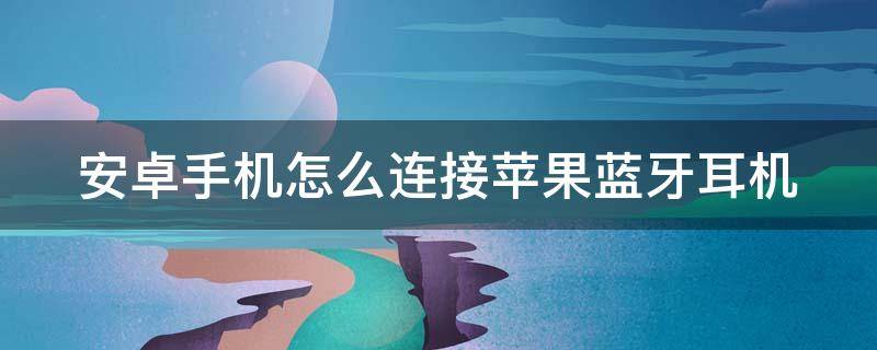 安卓手机怎么连接苹果蓝牙耳机（安卓手机怎么连接苹果蓝牙耳机三代）